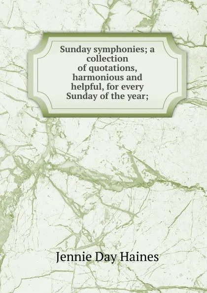 Обложка книги Sunday symphonies; a collection of quotations, harmonious and helpful, for every Sunday of the year;, Jennie Day Haines