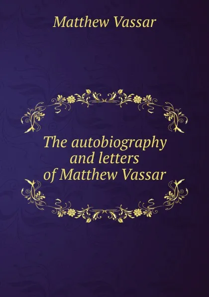 Обложка книги The autobiography and letters of Matthew Vassar, Matthew Vassar