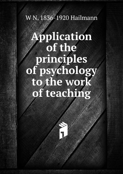 Обложка книги Application of the principles of psychology to the work of teaching, W N. 1836-1920 Hailmann