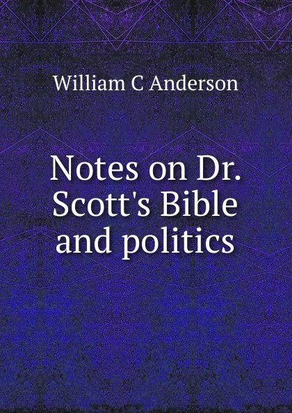 Обложка книги Notes on Dr. Scott.s Bible and politics, William C Anderson