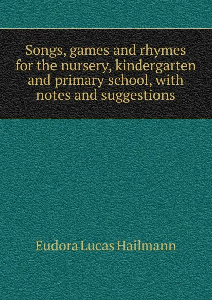 Обложка книги Songs, games and rhymes for the nursery, kindergarten and primary school, with notes and suggestions, Eudora Lucas Hailmann