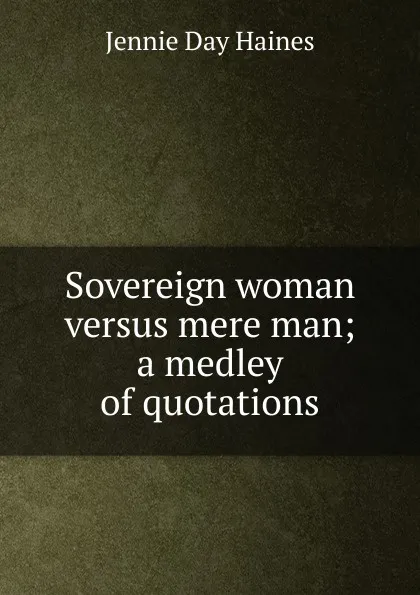 Обложка книги Sovereign woman versus mere man; a medley of quotations, Jennie Day Haines