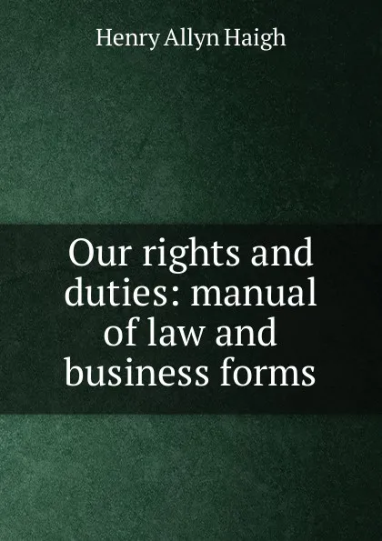 Обложка книги Our rights and duties: manual of law and business forms, Henry Allyn Haigh