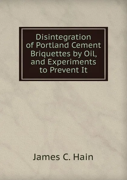 Обложка книги Disintegration of Portland Cement Briquettes by Oil, and Experiments to Prevent It, James C. Hain