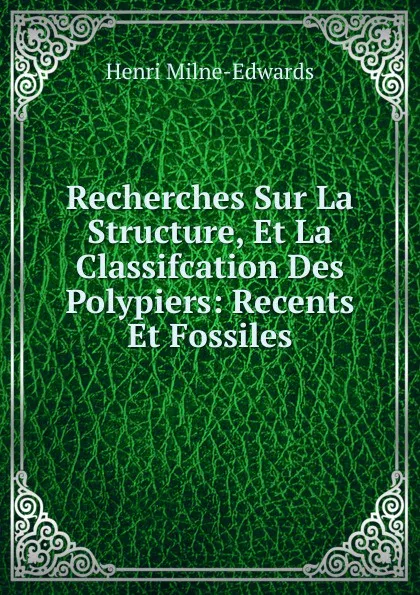 Обложка книги Recherches Sur La Structure, Et La Classifcation Des Polypiers: Recents Et Fossiles, Henri Milne-Edwards