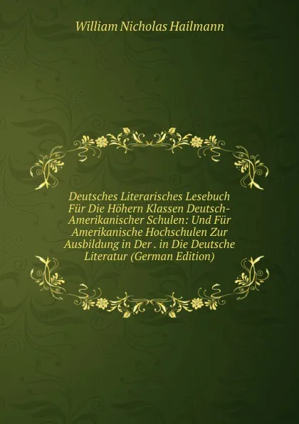 Обложка книги Deutsches Literarisches Lesebuch Fur Die Hohern Klassen Deutsch-Amerikanischer Schulen: Und Fur Amerikanische Hochschulen Zur Ausbildung in Der . in Die Deutsche Literatur (German Edition), William Nicholas Hailmann