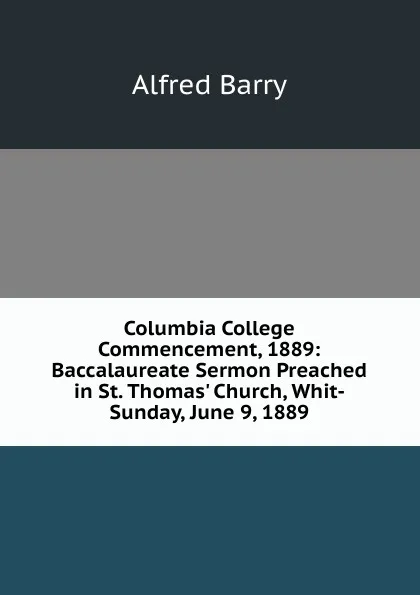 Обложка книги Columbia College Commencement, 1889: Baccalaureate Sermon Preached in St. Thomas. Church, Whit-Sunday, June 9, 1889, Alfred Barry