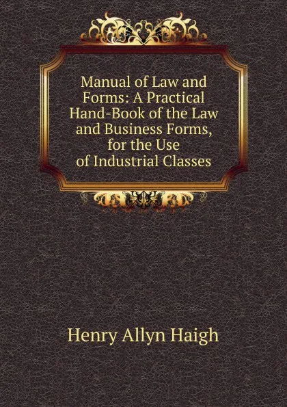 Обложка книги Manual of Law and Forms: A Practical Hand-Book of the Law and Business Forms, for the Use of Industrial Classes, Henry Allyn Haigh