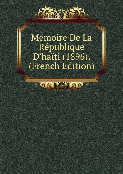 Обложка книги Memoire De La Republique D.haiti (1896). (French Edition), 