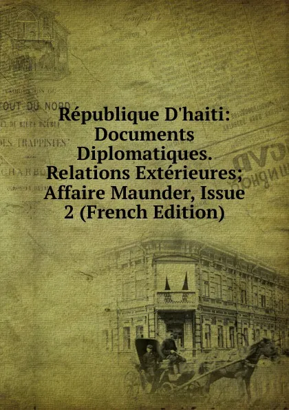 Обложка книги Republique D.haiti: Documents Diplomatiques. Relations Exterieures; Affaire Maunder, Issue 2 (French Edition), 