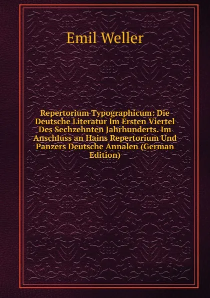 Обложка книги Repertorium Typographicum: Die Deutsche Literatur Im Ersten Viertel Des Sechzehnten Jahrhunderts. Im Anschluss an Hains Repertorium Und Panzers Deutsche Annalen (German Edition), Emil Weller