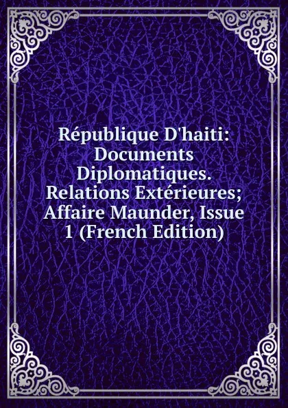 Обложка книги Republique D.haiti: Documents Diplomatiques. Relations Exterieures; Affaire Maunder, Issue 1 (French Edition), 