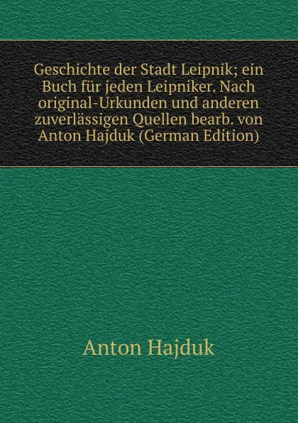 Обложка книги Geschichte der Stadt Leipnik; ein Buch fur jeden Leipniker. Nach original-Urkunden und anderen zuverlassigen Quellen bearb. von Anton Hajduk (German Edition), Anton Hajduk