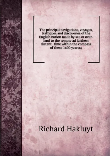 Обложка книги The principal navigations, voyages, traffiques and discoveries of the English nation made by sea or over-land to the remote ad farthest distant . time within the compass of these 1600 yeares;, Hakluyt Richard