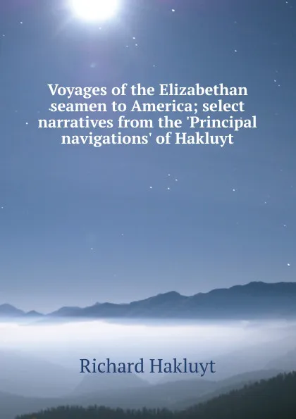 Обложка книги Voyages of the Elizabethan seamen to America; select narratives from the .Principal navigations. of Hakluyt, Hakluyt Richard