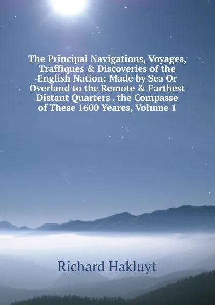 Обложка книги The Principal Navigations, Voyages, Traffiques . Discoveries of the English Nation: Made by Sea Or Overland to the Remote . Farthest Distant Quarters . the Compasse of These 1600 Yeares, Volume 1, Hakluyt Richard