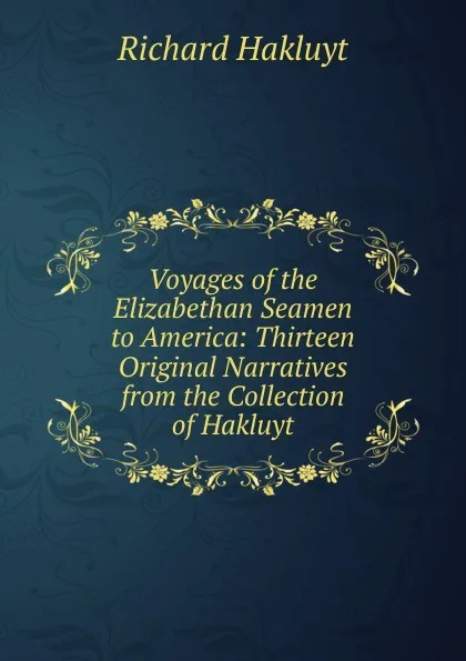 Обложка книги Voyages of the Elizabethan Seamen to America: Thirteen Original Narratives from the Collection of Hakluyt, Hakluyt Richard