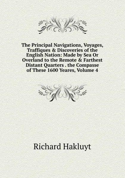 Обложка книги The Principal Navigations, Voyages, Traffiques . Discoveries of the English Nation: Made by Sea Or Overland to the Remote . Farthest Distant Quarters . the Compasse of These 1600 Yeares, Volume 4, Hakluyt Richard