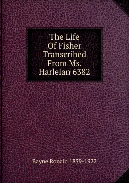 Обложка книги The Life Of Fisher Transcribed From Ms. Harleian 6382, Bayne Ronald 1859-1922