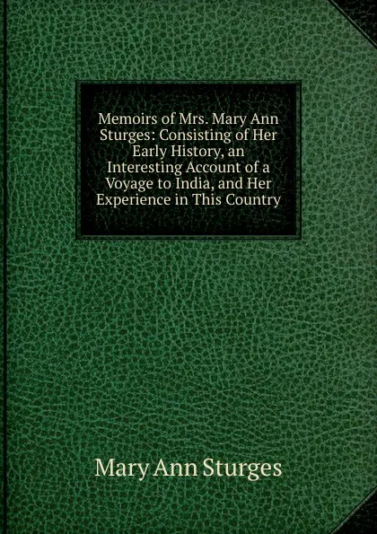 Обложка книги Memoirs of Mrs. Mary Ann Sturges: Consisting of Her Early History, an Interesting Account of a Voyage to India, and Her Experience in This Country, Mary Ann Sturges