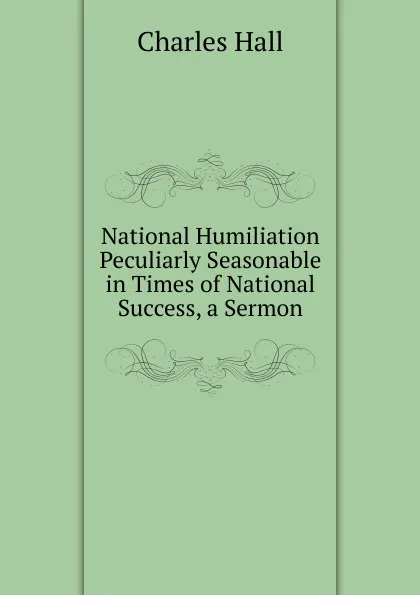 Обложка книги National Humiliation Peculiarly Seasonable in Times of National Success, a Sermon, Charles Hall