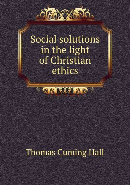 Обложка книги Social solutions in the light of Christian ethics, Thomas Cuming Hall