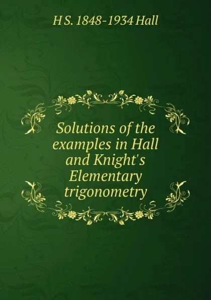 Обложка книги Solutions of the examples in Hall and Knight.s Elementary trigonometry, H S. 1848-1934 Hall