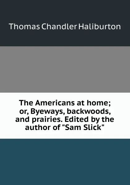 Обложка книги The Americans at home; or, Byeways, backwoods, and prairies. Edited by the author of 