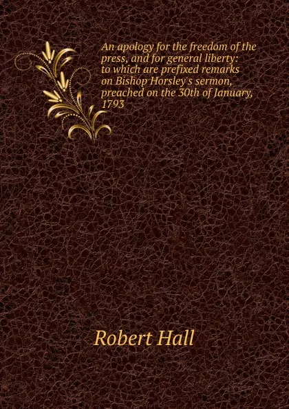 Обложка книги An apology for the freedom of the press, and for general liberty: to which are prefixed remarks on Bishop Horsley.s sermon, preached on the 30th of January, 1793, Robert Hall