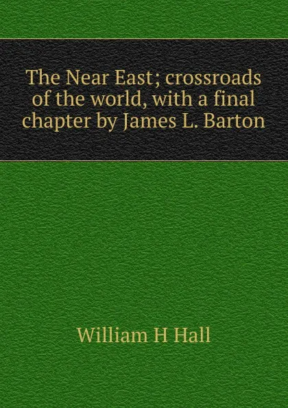 Обложка книги The Near East; crossroads of the world, with a final chapter by James L. Barton, William H. Hall