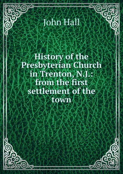 Обложка книги History of the Presbyterian Church in Trenton, N.J.: from the first settlement of the town, John Hall