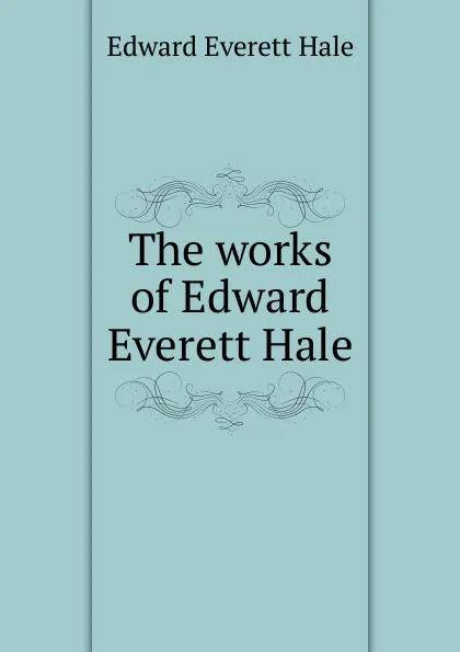 Обложка книги The works of Edward Everett Hale, Edward Everett Hale