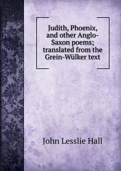 Обложка книги Judith, Phoenix, and other Anglo-Saxon poems; translated from the Grein-Wulker text, John Lesslie Hall