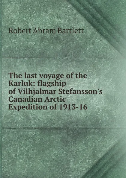 Обложка книги The last voyage of the Karluk: flagship of Vilhjalmar Stefansson.s Canadian Arctic Expedition of 1913-16, Robert Abram Bartlett