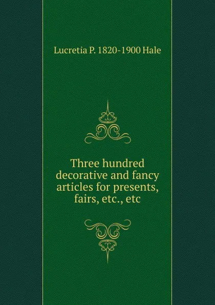 Обложка книги Three hundred decorative and fancy articles for presents, fairs, etc., etc, Lucretia P. 1820-1900 Hale