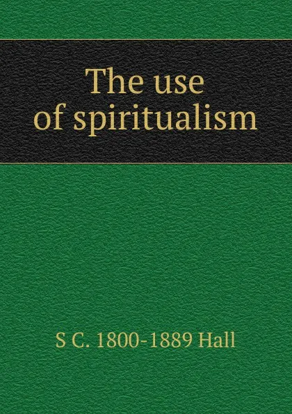 Обложка книги The use of spiritualism, S. C. Hall