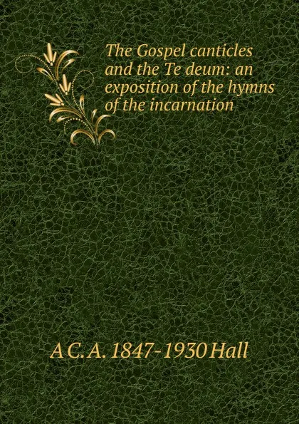 Обложка книги The Gospel canticles and the Te deum: an exposition of the hymns of the incarnation, A C. A. 1847-1930 Hall