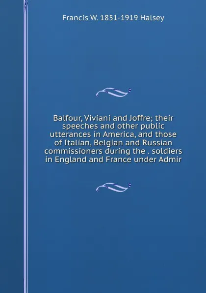 Обложка книги Balfour, Viviani and Joffre; their speeches and other public utterances in America, and those of Italian, Belgian and Russian commissioners during the . soldiers in England and France under Admir, W. Halsey Francis