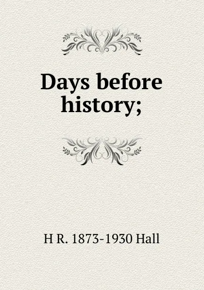 Обложка книги Days before history;, H R. 1873-1930 Hall