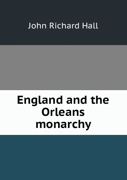 Обложка книги England and the Orleans monarchy, John Richard Hall