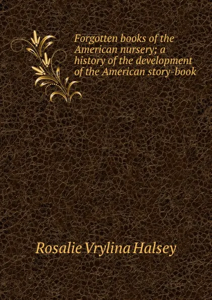 Обложка книги Forgotten books of the American nursery; a history of the development of the American story-book, Rosalie Vrylina Halsey