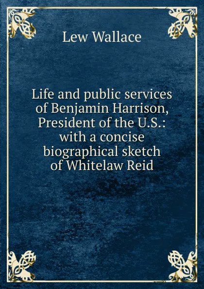 Обложка книги Life and public services of Benjamin Harrison, President of the U.S.: with a concise biographical sketch of Whitelaw Reid, Lew Wallace