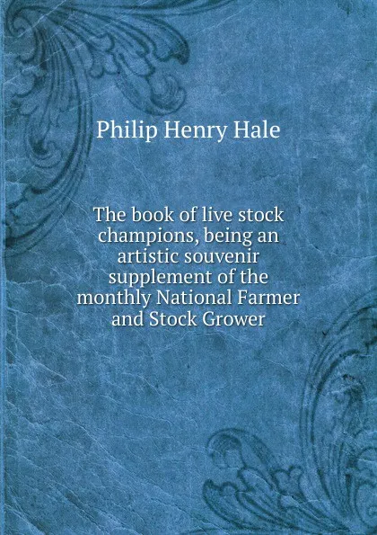 Обложка книги The book of live stock champions, being an artistic souvenir supplement of the monthly National Farmer and Stock Grower, Philip Henry Hale