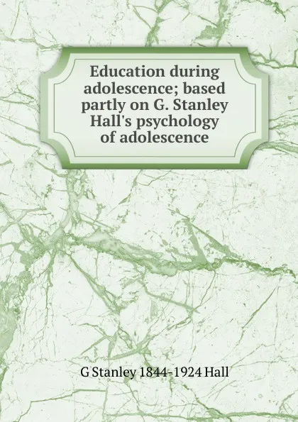 Обложка книги Education during adolescence; based partly on G. Stanley Hall.s psychology of adolescence, G Stanley 1844-1924 Hall