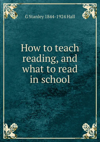 Обложка книги How to teach reading, and what to read in school, G Stanley 1844-1924 Hall