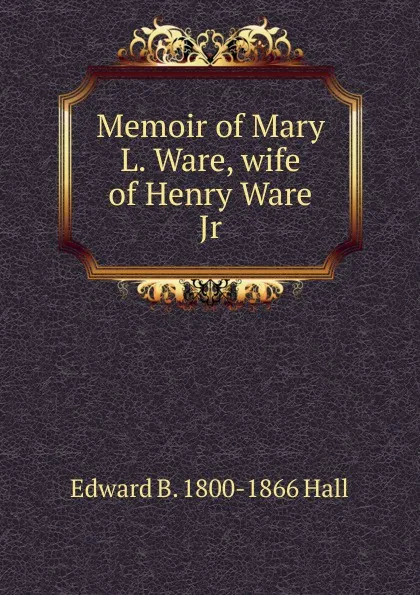 Обложка книги Memoir of Mary L. Ware, wife of Henry Ware Jr, Edward B. 1800-1866 Hall