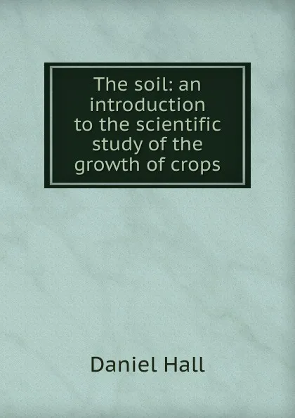 Обложка книги The soil: an introduction to the scientific study of the growth of crops, Daniel Hall