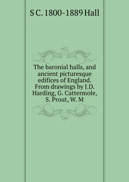 Обложка книги The baronial halls, and ancient picturesque edifices of England. From drawings by J.D. Harding, G. Cattermole, S. Prout, W. M, S. C. Hall