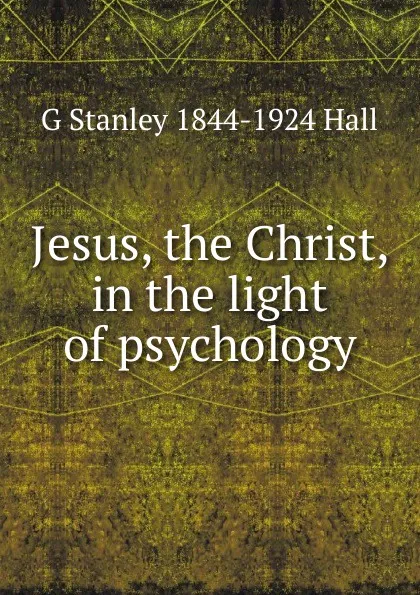 Обложка книги Jesus, the Christ, in the light of psychology, G Stanley 1844-1924 Hall