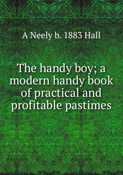 Обложка книги The handy boy; a modern handy book of practical and profitable pastimes, A Neely b. 1883 Hall